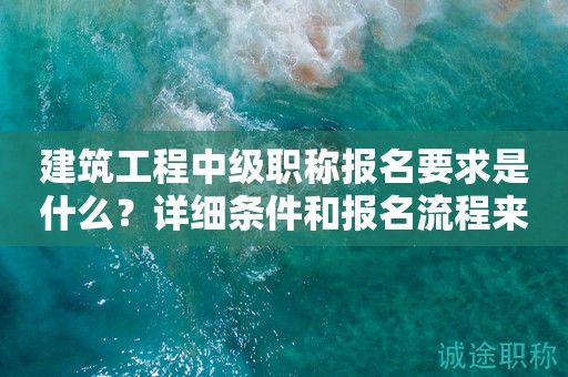 建筑工程中級職稱報名要求是什么？詳細條件和報名流程來了