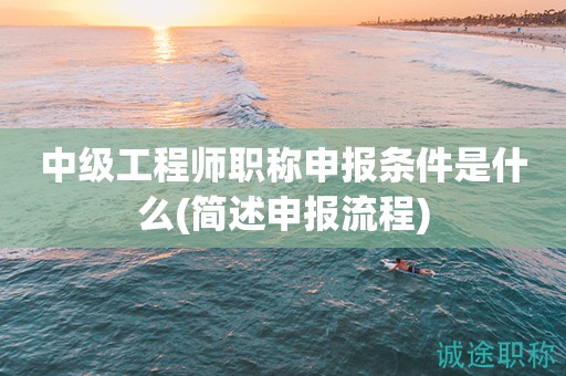中級(jí)工程師職稱申報(bào)條件是什么(簡述申報(bào)流程)