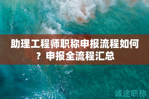 助理工程師職稱申報(bào)流程如何？申報(bào)全流程匯總