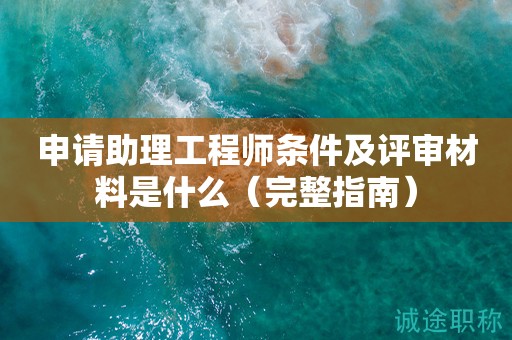 申請助理工程師條件及評審材料是什么（完整指南）