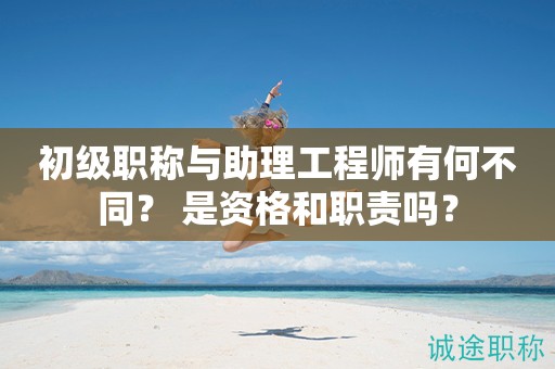 初級職稱與助理工程師有何不同？ 是資格和職責嗎？