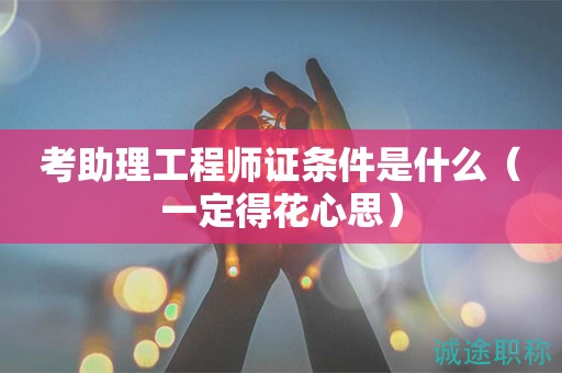 考助理工程師證條件是什么（一定得花心思）
