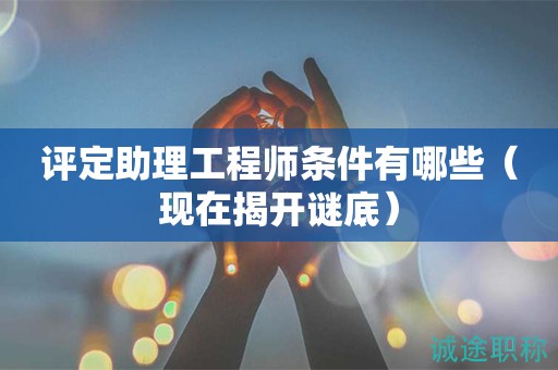 評定助理工程師條件有哪些（現(xiàn)在揭開謎底）