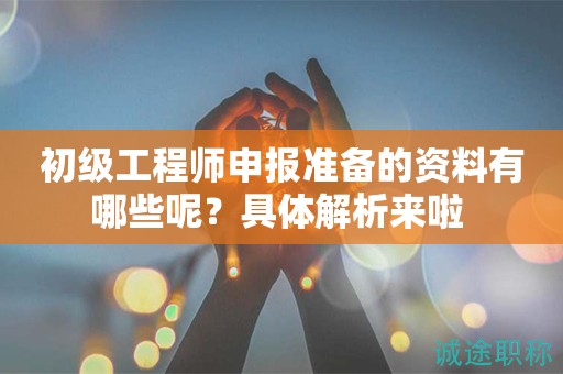 初級(jí)工程師申報(bào)準(zhǔn)備的資料有哪些呢？具體解析來(lái)啦 
