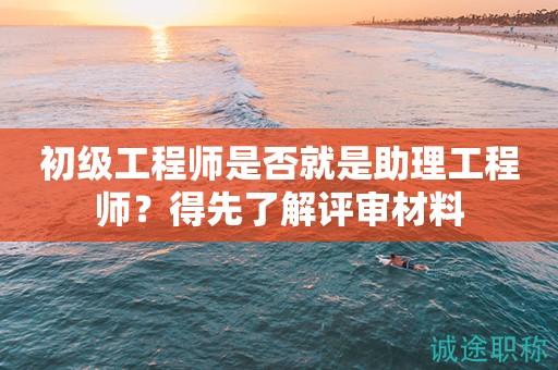 初級(jí)工程師是否就是助理工程師？得先了解評(píng)審材料