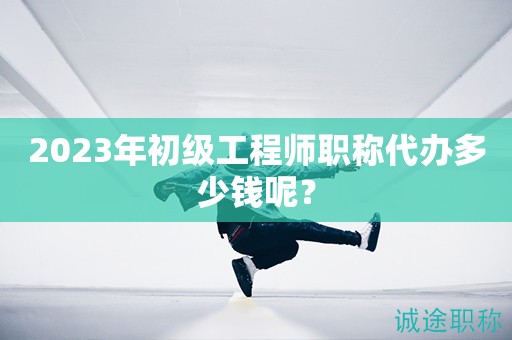 2023年初級工程師職稱代辦多少錢呢？