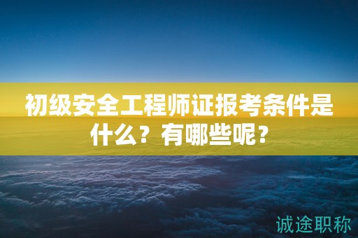 初級(jí)安全工程師證報(bào)考條件是什么？有哪些呢？