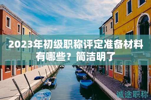 2023年初級職稱評定準備材料有哪些？簡潔明了