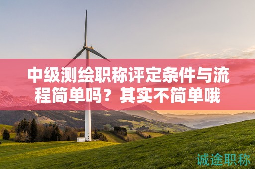 中級測繪職稱評定條件與流程簡單嗎？其實不簡單哦