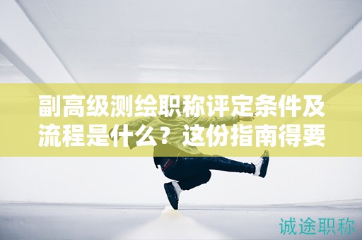 副高級(jí)測(cè)繪職稱評(píng)定條件及流程是什么？這份指南得要看