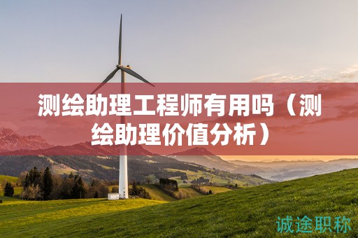 測(cè)繪助理工程師有用嗎（測(cè)繪助理價(jià)值分析）