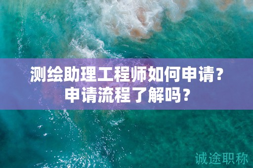 測(cè)繪助理工程師如何申請(qǐng)？申請(qǐng)流程了解嗎？