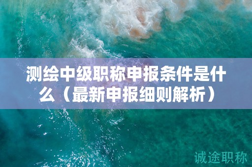 測(cè)繪中級(jí)職稱申報(bào)條件是什么（最新申報(bào)細(xì)則解析）