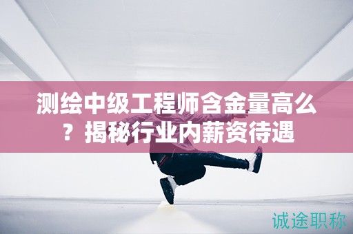 測繪中級工程師含金量高么？揭秘行業(yè)內(nèi)薪資待遇