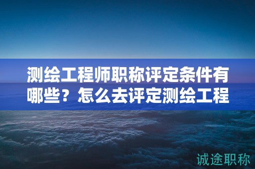 測繪工程師職稱評定條件有哪些？怎么去評定測繪工程師職稱？