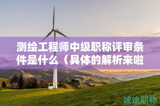 測繪工程師中級職稱評審條件是什么（具體的解析來啦）