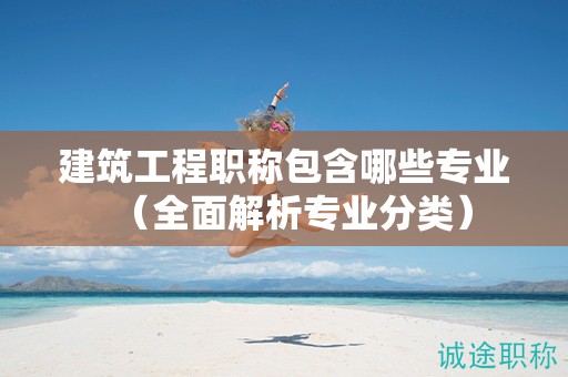 建筑工程職稱包含哪些專業(yè)（全面解析專業(yè)分類）