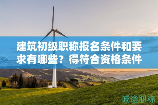 建筑初級職稱報名條件和要求有哪些？得符合資格條件