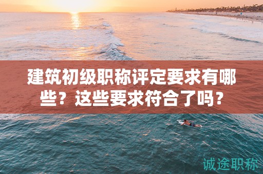 建筑初級職稱評定要求有哪些？這些要求符合了嗎？