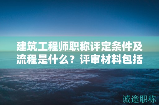 建筑工程師職稱評(píng)定條件及流程是什么？評(píng)審材料包括哪些？