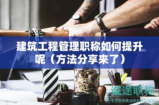 建筑工程管理職稱如何提升呢（方法分享來了）