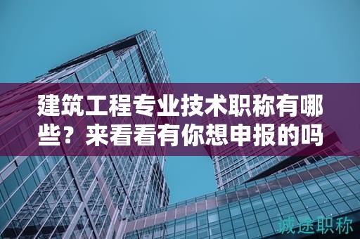 建筑工程專業(yè)技術(shù)職稱有哪些？來看看有你想申報(bào)的嗎