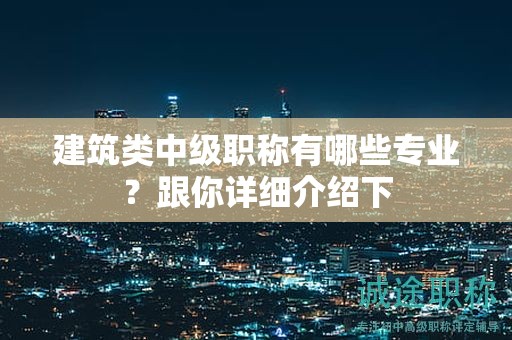 建筑類中級(jí)職稱有哪些專業(yè)？跟你詳細(xì)介紹下