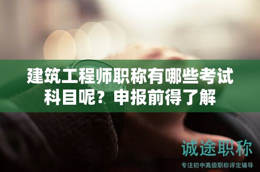 建筑工程師職稱有哪些考試科目呢？申報(bào)前得了解