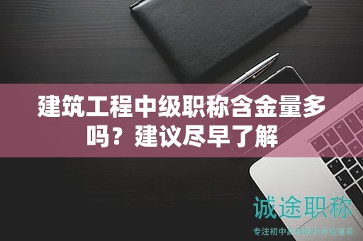 建筑工程中級(jí)職稱含金量多嗎？建議盡早了解