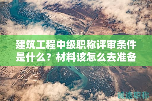 建筑工程中級(jí)職稱評(píng)審條件是什么？材料該怎么去準(zhǔn)備
