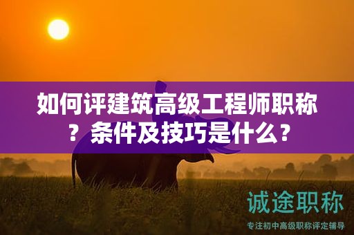如何評(píng)建筑高級(jí)工程師職稱？條件及技巧是什么？