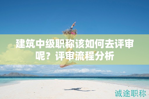 建筑中級職稱該如何去評審呢？評審流程分析