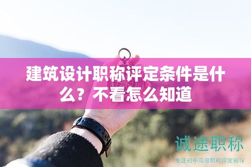 建筑設(shè)計(jì)職稱評(píng)定條件是什么？不看怎么知道