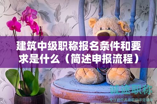 建筑中級職稱報名條件和要求是什么（簡述申報流程）