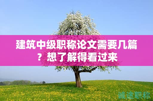 建筑中級職稱論文需要幾篇？想了解得看過來