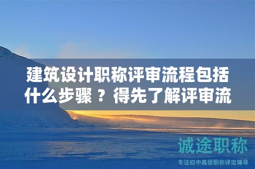 建筑設(shè)計(jì)職稱評(píng)審流程包括什么步驟 ？得先了解評(píng)審流程要點(diǎn)