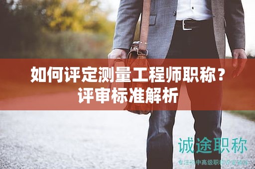 如何評(píng)定測(cè)量工程師職稱？評(píng)審標(biāo)準(zhǔn)解析