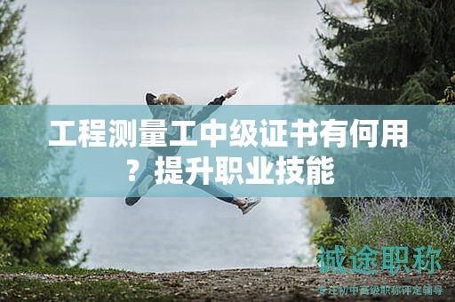 工程測量工中級證書有何用？提升職業(yè)技能