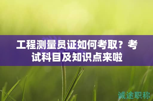 工程測量員證如何考取？考試科目及知識點來啦