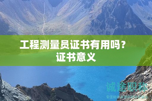工程測量員證書有用嗎？證書意義在哪？
