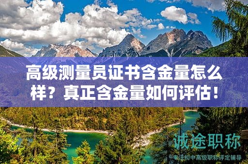 高級(jí)測(cè)量員證書(shū)含金量怎么樣？真正含金量如何評(píng)估！
