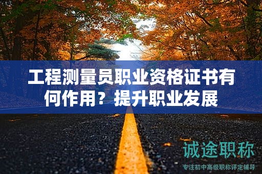 工程測量員職業(yè)資格證書有何作用？提升職業(yè)發(fā)展