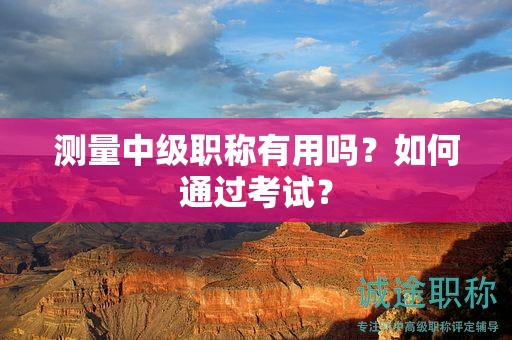 測(cè)量中級(jí)職稱有用嗎？如何通過(guò)考試？