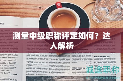測(cè)量中級(jí)職稱評(píng)定如何？達(dá)人解析