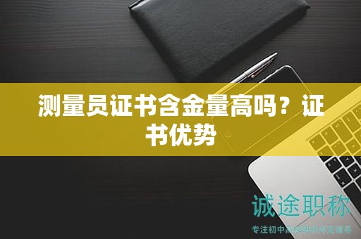 測(cè)量員證書(shū)含金量高嗎？證書(shū)優(yōu)勢(shì)