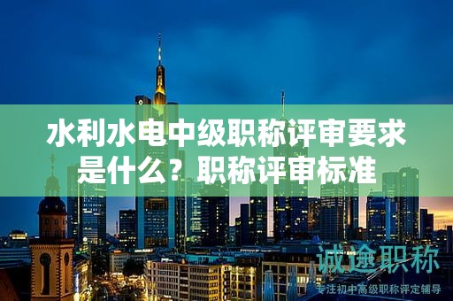 水利水電中級(jí)職稱評(píng)審要求是什么？職稱評(píng)審標(biāo)準(zhǔn)