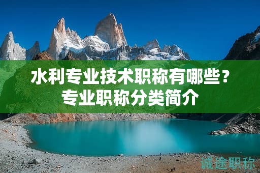 水利專業(yè)技術(shù)職稱有哪些？專業(yè)職稱分類簡(jiǎn)介