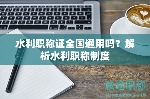 水利職稱證全國通用嗎？解析水利職稱制度