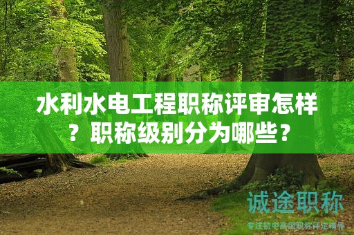 水利水電工程職稱評(píng)審怎樣？職稱級(jí)別分為哪些？