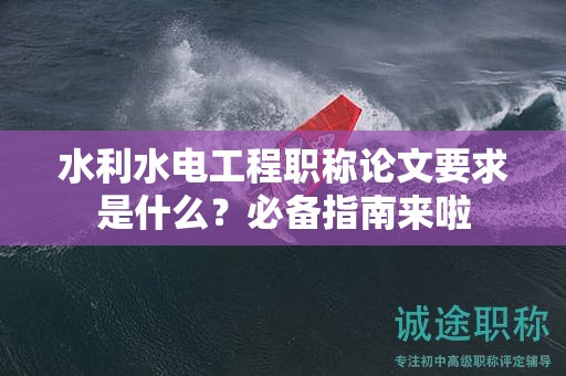 水利水電工程職稱論文要求是什么？必備指南來啦